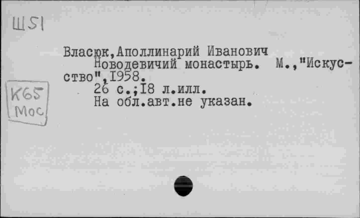 ﻿шя
Власюк,Аполлинарий Иванович
Новодевичий монастырь. М.,’’Искусство”, 1958.
26 с.;18 л.илл.
На обл.авт.не указан.